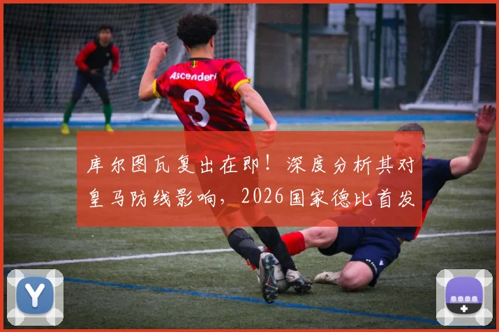 库尔图瓦复出在即!深度分析其对皇马防线影响,2026国家德比首发前景及与卢宁位置竞争解读