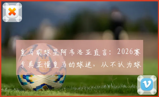 皇马前球星阿韦洛亚直言：2026赛季真正懂皇马的球迷，从不认为球队取胜需要奇迹