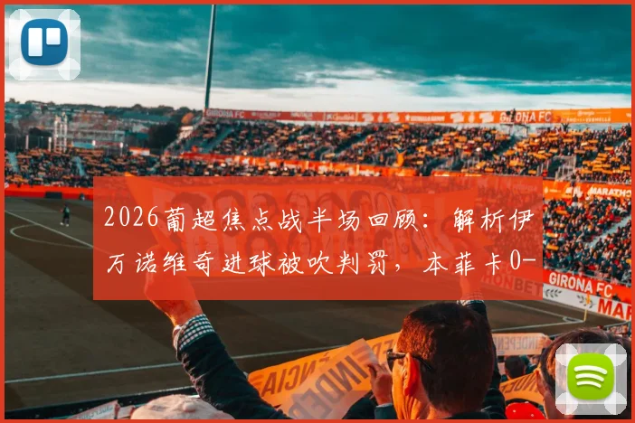 2026葡超焦点战半场回顾：解析伊万诺维奇进球被吹判罚，本菲卡0-0布拉加僵局全解析