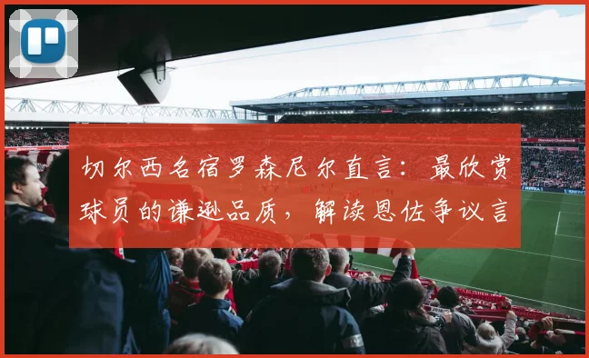 切尔西名宿罗森尼尔直言：最欣赏球员的谦逊品质，解读恩佐争议言论背后的求胜渴望