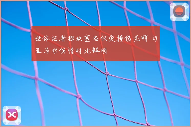 世体记者称坎塞洛仅受撞伤无碍 与亚马尔伤情对比鲜明
