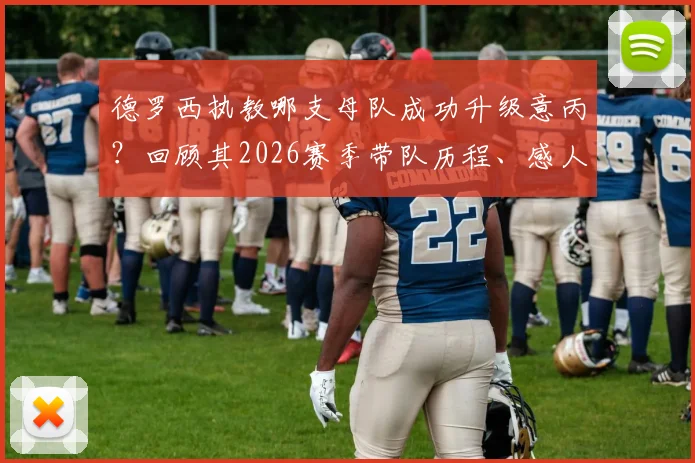 德罗西执教哪支母队成功升级意丙？回顾其2026赛季带队历程、感人泪洒现场原因