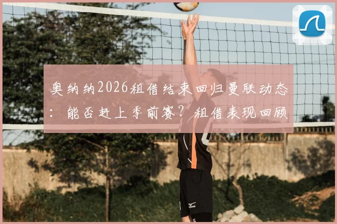 奥纳纳2026租借结束回归曼联动态：能否赶上季前赛？租借表现回顾与未来展望
