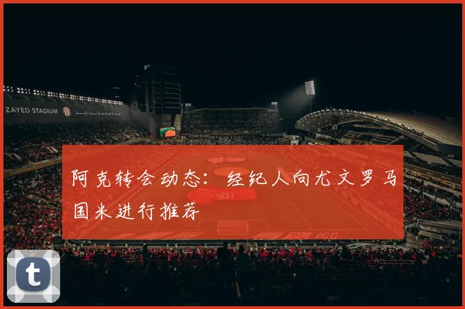 阿克转会动态:经纪人向尤文罗马国米进行推荐