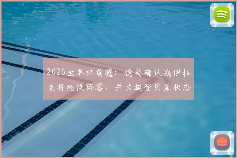2026世界杯前瞻:德尚确认战伊拉克将轮换阵容,并力挺登贝莱状态无忧,年轻球员或迎良机