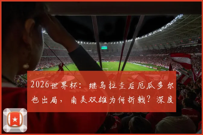 2026世界杯:继乌拉圭后厄瓜多尔也出局,南美双雄为何折戟?深度解析两大败因