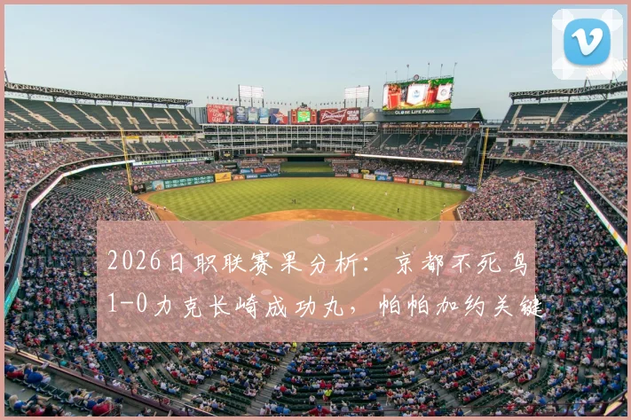 2026日职联赛果分析:京都不死鸟1-0力克长崎成功丸,帕帕加约关键进球制胜,附双方近期状态与历史对战解读