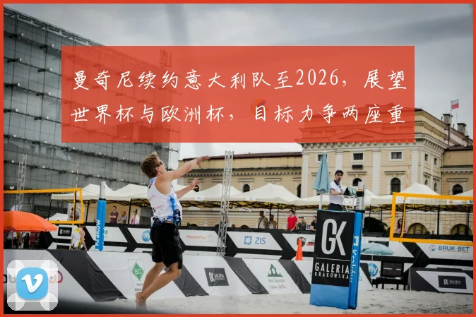 曼奇尼续约意大利队至2026，展望世界杯与欧洲杯，目标力争两座重要冠军