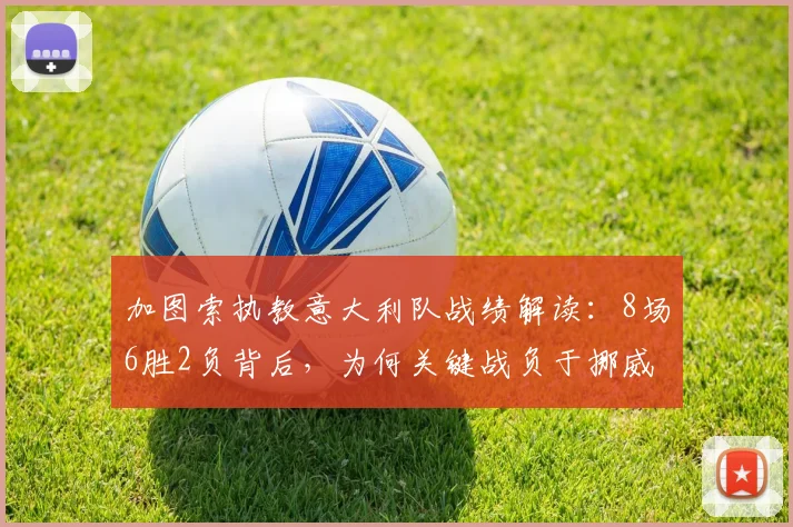 加图索执教意大利队战绩解读：8场6胜2负背后，为何关键战负于挪威与波黑？2026前景分析
