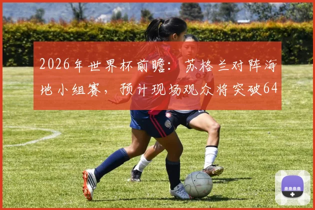 2026年世界杯前瞻：苏格兰对阵海地小组赛，预计现场观众将突破64146人