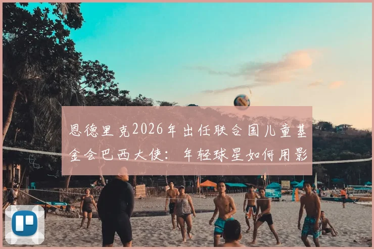 恩德里克2026年出任联合国儿童基金会巴西大使:年轻球星如何用影响力传递正能量,给青少年球员的三点启示