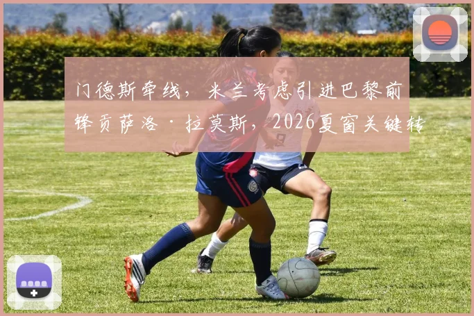 门德斯牵线，米兰考虑引进巴黎前锋贡萨洛·拉莫斯，2026夏窗关键转会目标浮现，巴黎要价3000万欧元谈判内幕