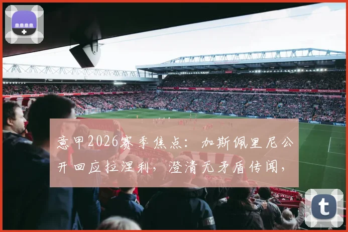 意甲2026赛季焦点：加斯佩里尼公开回应拉涅利，澄清无矛盾传闻，详解双方下周会面看点与深层意义