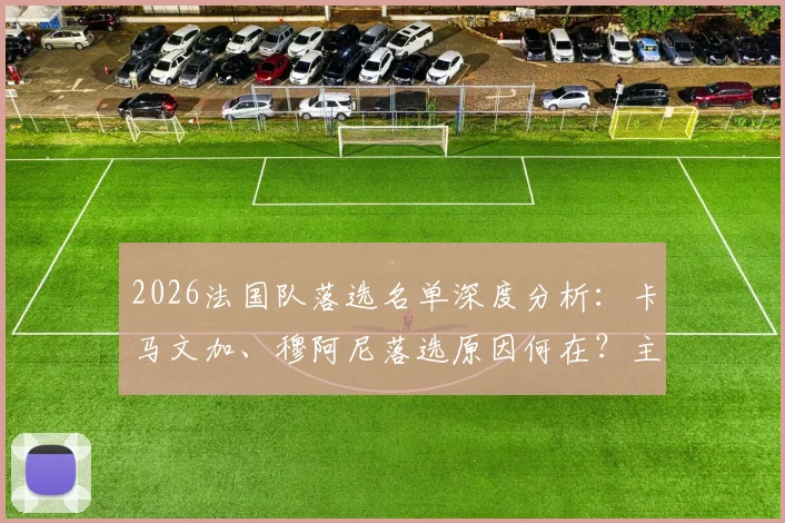 2026法国队落选名单深度分析：卡马文加、穆阿尼落选原因何在？主教练选人标准引热议