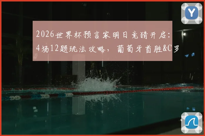 2026世界杯预言家明日竞猜开启：4场12题玩法攻略，葡萄牙首胜&C罗状态前瞻