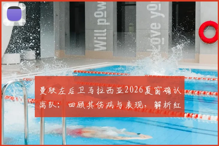 曼联左后卫马拉西亚2026夏窗确认离队：回顾其伤病与表现，解析红魔后续引援计划