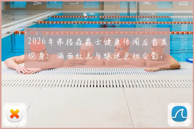 2026年弗格森爵士健康传闻后首度现身：满面红光与球迷亲切合影，精神矍铄打破外界担忧