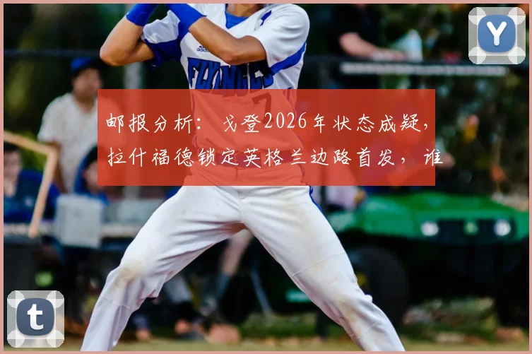 邮报分析：戈登2026年状态成疑，拉什福德锁定英格兰边路首发，谁将是索斯盖特的备选方案？