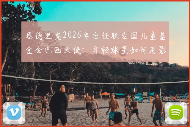 恩德里克2026年出任联合国儿童基金会巴西大使：年轻球星如何用影响力传递正能量，给青少年球员的三点启示