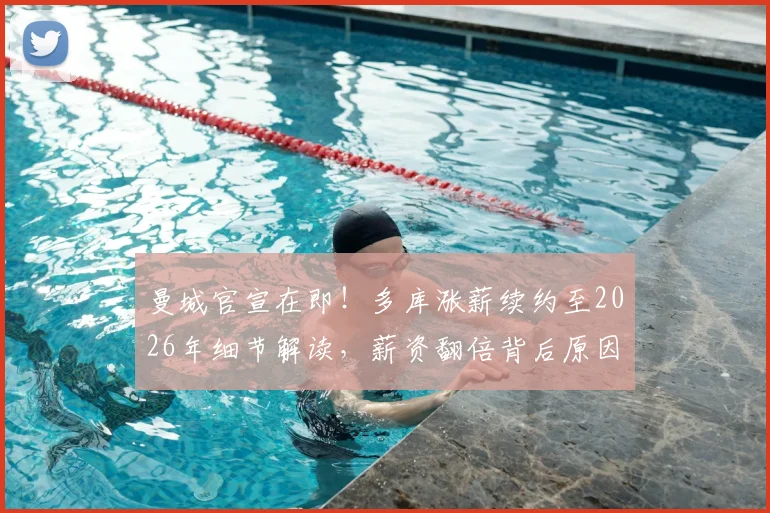 曼城官宣在即！多库涨薪续约至2026年细节解读，薪资翻倍背后原因及对球队战术影响分析