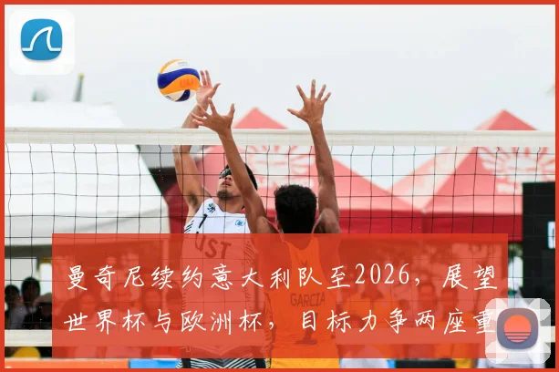 曼奇尼续约意大利队至2026,展望世界杯与欧洲杯,目标力争两座重要冠军