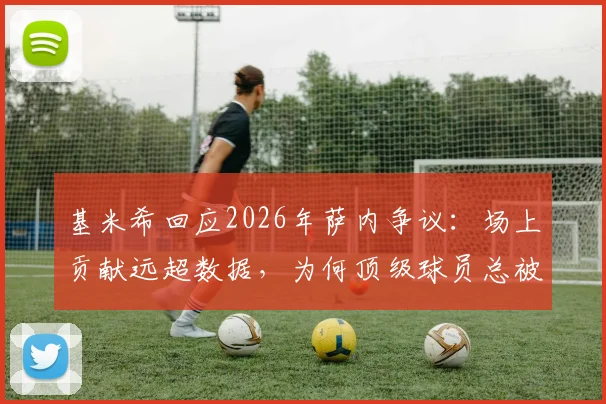 基米希回应2026年萨内争议：场上贡献远超数据，为何顶级球员总被误解？