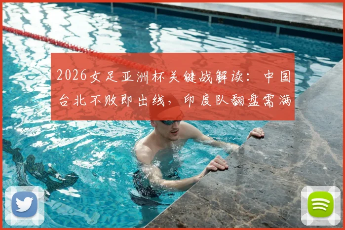 2026女足亚洲杯关键战解读：中国台北不败即出线，印度队翻盘需满足哪些苛刻条件？