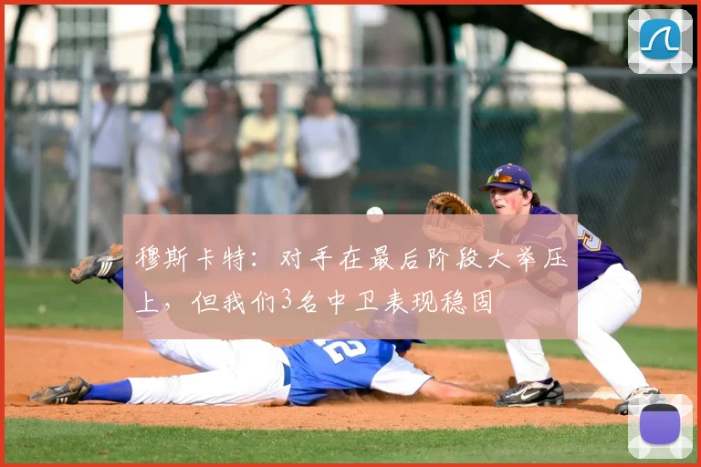 穆斯卡特:对手在最后阶段大举压上,但我们3名中卫表现稳固