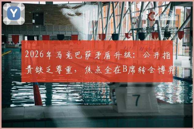 2026年马竞巴萨矛盾升级：公开指责缺乏尊重，焦点全在B席转会博弈上