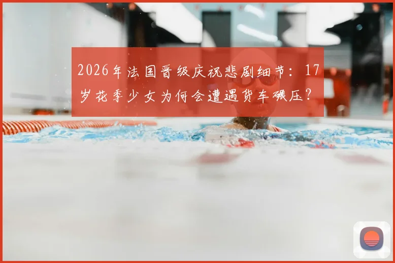2026年法国晋级庆祝悲剧细节:17岁花季少女为何会遭遇货车碾压?太阳报披露事件经过