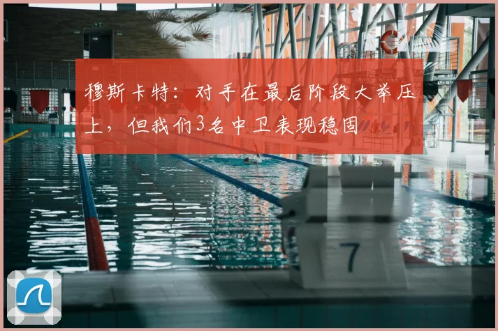 穆斯卡特：对手在最后阶段大举压上，但我们3名中卫表现稳固