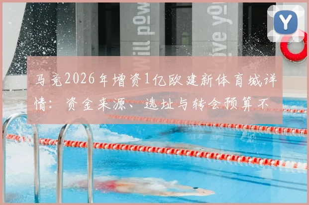 马竞2026年增资1亿欧建新体育城详情：资金来源、选址与转会预算不受影响解析，对比皇马巴萨设施投入