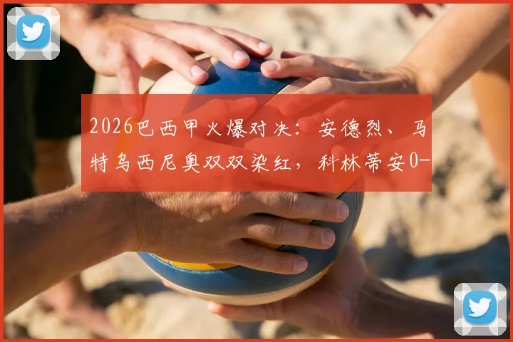 2026巴西甲火爆对决：安德烈、马特乌西尼奥双双染红，科林蒂安0-0闷平帕尔梅拉斯战况回顾