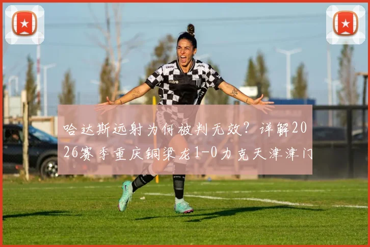 哈达斯远射为何被判无效?详解2026赛季重庆铜梁龙1-0力克天津津门虎关键判罚与战术分析