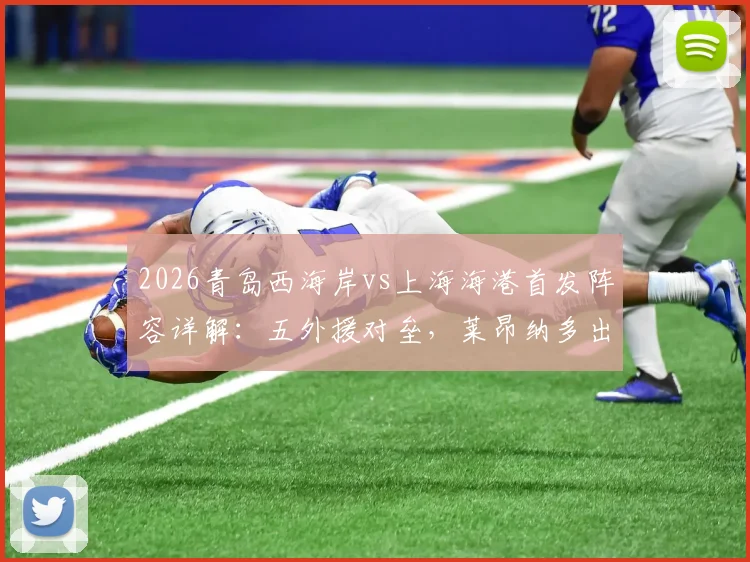 2026青岛西海岸vs上海海港首发阵容详解：五外援对垒，莱昂纳多出战填补武磊空缺影响几何