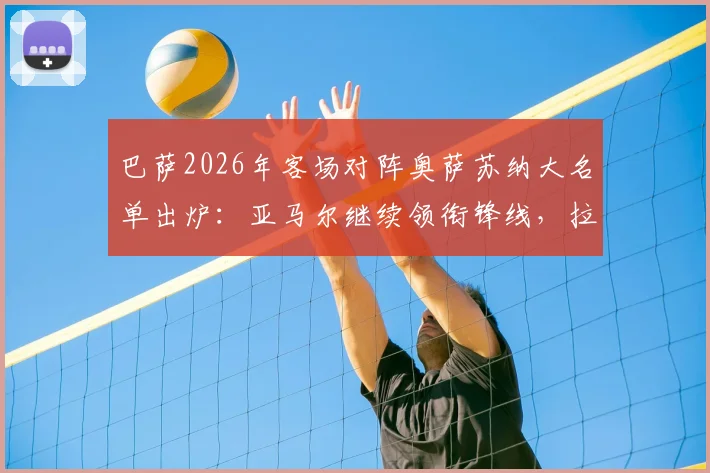 巴萨2026年客场对阵奥萨苏纳大名单出炉：亚马尔继续领衔锋线，拉菲尼亚伤愈回归看点十足