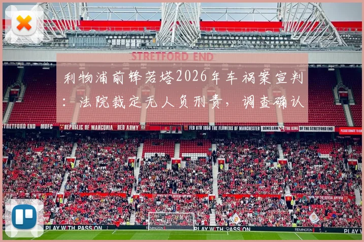 利物浦前锋若塔2026年车祸案宣判：法院裁定无人负刑责，调查确认爆胎为失控主因