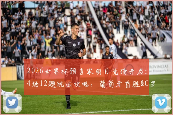 2026世界杯预言家明日竞猜开启：4场12题玩法攻略，葡萄牙首胜&C罗状态前瞻