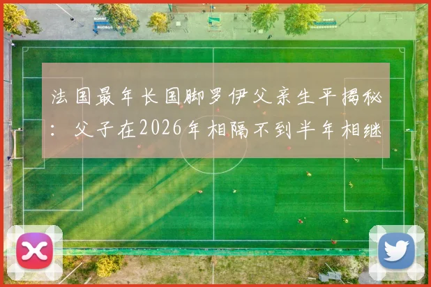 法国最年长国脚罗伊父亲生平揭秘：父子在2026年相隔不到半年相继离世，背后有哪些不为人知的故事