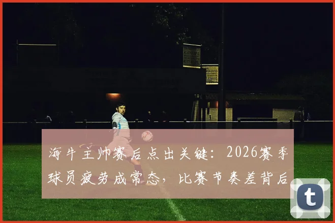 海牛主帅赛后点出关键:2026赛季球员疲劳成常态,比赛节奏差背后原因深度探讨