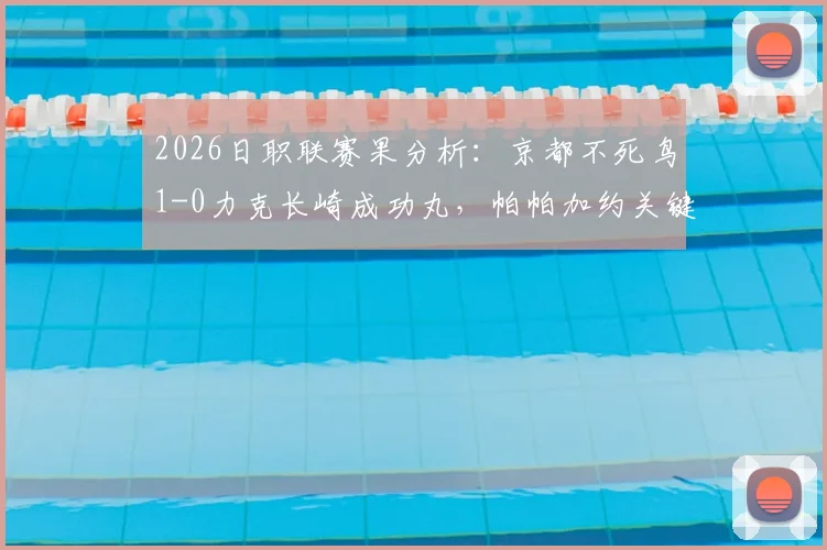 2026日职联赛果分析：京都不死鸟1-0力克长崎成功丸，帕帕加约关键进球制胜，附双方近期状态与历史对战解读