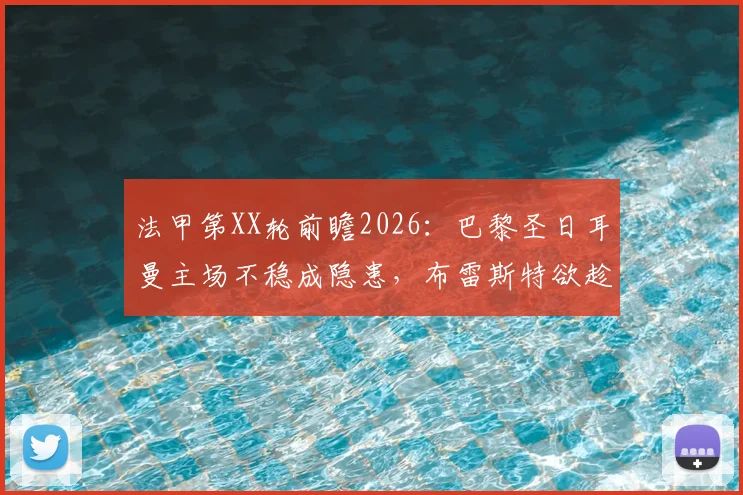 法甲第XX轮前瞻2026:巴黎圣日耳曼主场不稳成隐患,布雷斯特欲趁势改写“克星”历史