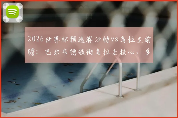 2026世界杯预选赛沙特vs乌拉圭前瞻：巴尔韦德领衔乌拉圭核心，多萨里出战，阿劳霍伤缺影响几何？