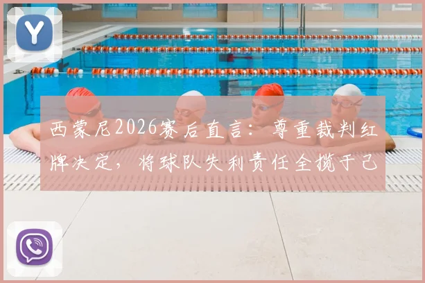 西蒙尼2026赛后直言：尊重裁判红牌决定，将球队失利责任全揽于己身，主帅担当言论引热议
