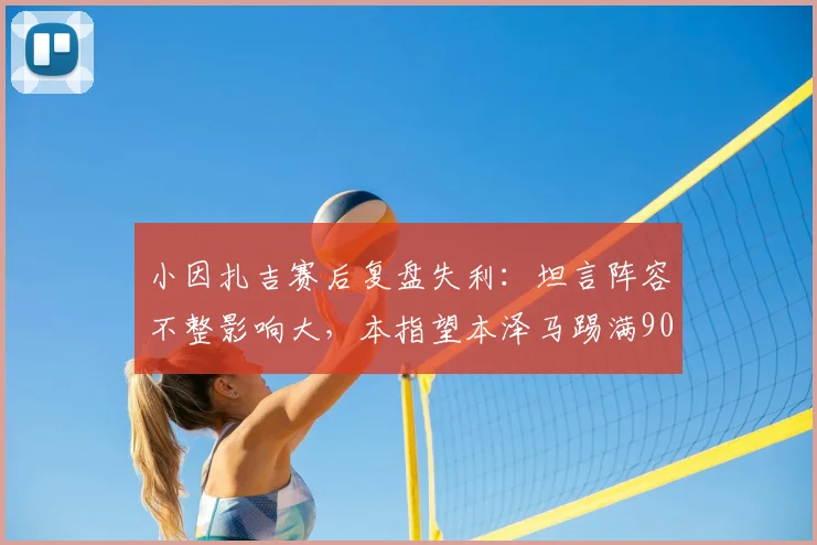 小因扎吉赛后复盘失利：坦言阵容不整影响大，本指望本泽马踢满90分钟能破门
