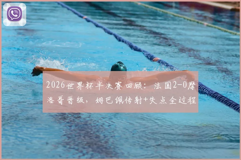 2026世界杯半决赛回顾：法国2-0摩洛哥晋级，姆巴佩传射+失点全过程解析，附比赛录像与战术复盘