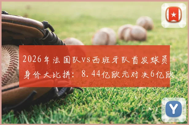 2026年法国队vs西班牙队首发球员身价大比拼：8.44亿欧元对决6亿欧元，谁的钱更“值”钱？