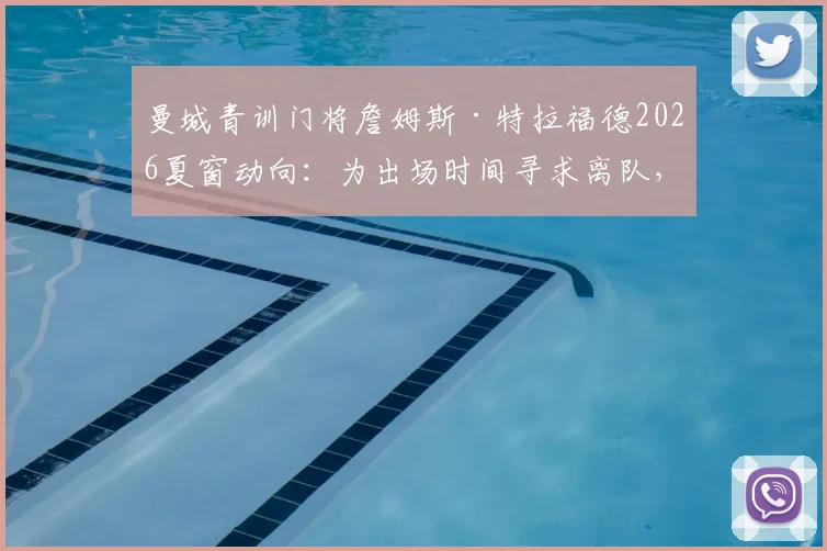 曼城青训门将詹姆斯·特拉福德2026夏窗动向：为出场时间寻求离队，潜在下家球队分析