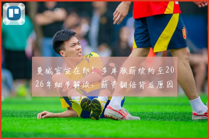 曼城官宣在即！多库涨薪续约至2026年细节解读，薪资翻倍背后原因及对球队战术影响分析
