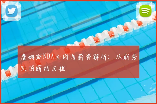 詹姆斯NBA合同与薪资解析：从新秀到顶薪的历程
